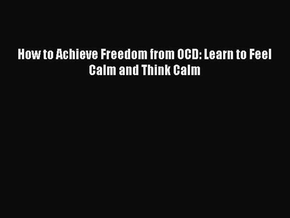 Read How to Achieve Freedom from OCD: Learn to Feel Calm and Think Calm PDF Free