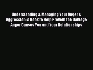 Read Understanding & Managing Your Anger & Aggression: A Book to Help Prevent the Damage Anger
