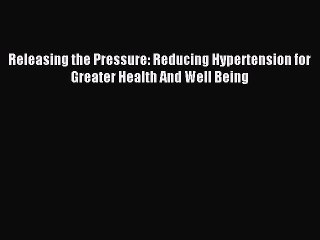 Read Releasing the Pressure: Reducing Hypertension for Greater Health And Well Being Ebook
