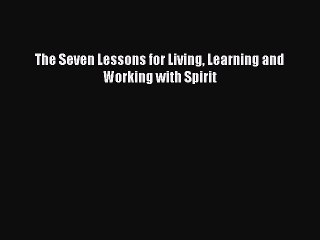 Read The Seven Lessons for Living Learning and Working with Spirit Ebook Online