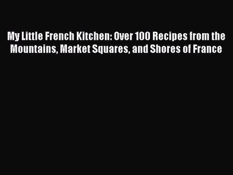[Download PDF] My Little French Kitchen: Over 100 Recipes from the Mountains Market Squares