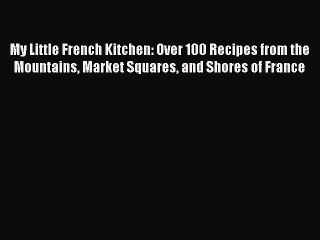 [Download PDF] My Little French Kitchen: Over 100 Recipes from the Mountains Market Squares