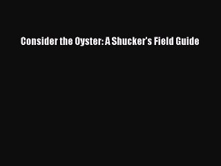 Read Consider the Oyster: A Shucker's Field Guide Ebook Free
