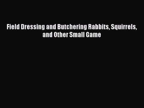 Read Field Dressing and Butchering Rabbits Squirrels and Other Small Game Ebook Free