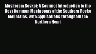Read Mushroom Basket: A Gourmet Introduction to the Best Common Mushrooms of the Southern Rocky
