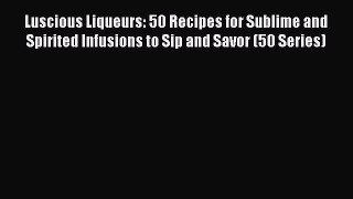 [DONWLOAD] Luscious Liqueurs: 50 Recipes for Sublime and Spirited Infusions to Sip and Savor