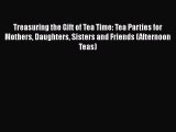 [DONWLOAD] Treasuring the Gift of Tea Time: Tea Parties for Mothers Daughters Sisters and Friends