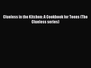 [Download PDF] Clueless in the Kitchen: A Cookbook for Teens (The Clueless series) Read Online