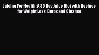 [DONWLOAD] Juicing For Health: A 30 Day Juice Diet with Recipes for Weight Loss Detox and Cleanse