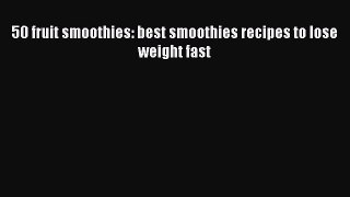 [DONWLOAD] 50 fruit smoothies: best smoothies recipes to lose weight fast  Full EBook