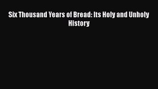 Download Six Thousand Years of Bread: Its Holy and Unholy History PDF Online