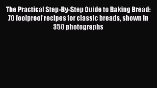 Read The Practical Step-By-Step Guide to Baking Bread: 70 foolproof recipes for classic breads