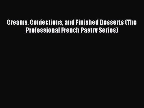 Read Creams Confections and Finished Desserts (The Professional French Pastry Series) Ebook