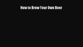 [DONWLOAD] How to Brew Your Own Beer  Full EBook