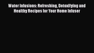 [DONWLOAD] Water Infusions: Refreshing Detoxifying and Healthy Recipes for Your Home Infuser