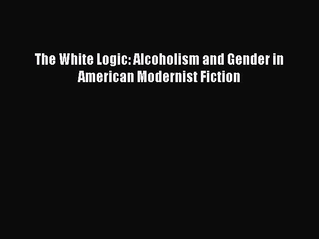 PDF The White Logic: Alcoholism and Gender in American Modernist Fiction Free Books