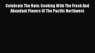 Read Celebrate The Rain: Cooking With The Fresh And Abundant Flavors Of The Pacific Northwest