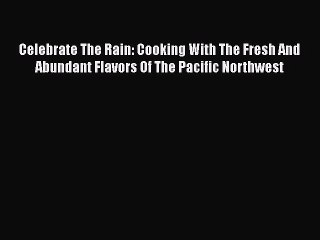 Read Celebrate The Rain: Cooking With The Fresh And Abundant Flavors Of The Pacific Northwest