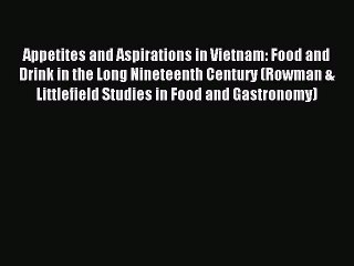 Read Appetites and Aspirations in Vietnam: Food and Drink in the Long Nineteenth Century (Rowman