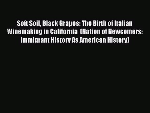 Read Soft Soil Black Grapes: The Birth of Italian Winemaking in California (Nation of Newcomers: