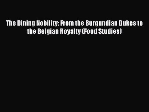 Read The Dining Nobility: From the Burgundian Dukes to the Belgian Royalty (Food Studies) Ebook