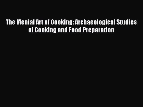 Read The Menial Art of Cooking: Archaeological Studies of Cooking and Food Preparation Ebook
