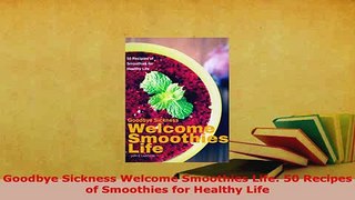 Download  Goodbye Sickness Welcome Smoothies Life 50 Recipes of Smoothies for Healthy Life Read Online