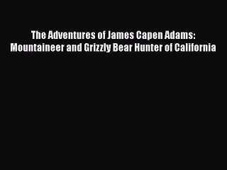 PDF The Adventures of James Capen Adams: Mountaineer and Grizzly Bear Hunter of California