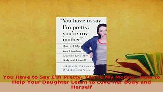 Download  You Have to Say Im Pretty Youre My Mother How to Help Your Daughter Learn to Love Her  EBook