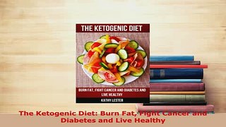 Download  The Ketogenic Diet Burn Fat Fight Cancer and Diabetes and Live Healthy  EBook