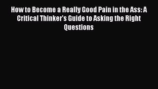 [PDF] How to Become a Really Good Pain in the Ass: A Critical Thinker's Guide to Asking the