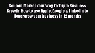 [Read book] Content Market Your Way To Triple Business Growth: How to use Apple Google & LinkedIn