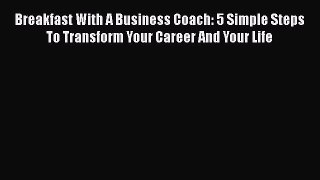 [Read book] Breakfast With A Business Coach: 5 Simple Steps To Transform Your Career And Your