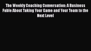 [Read book] The Weekly Coaching Conversation: A Business Fable About Taking Your Game and Your