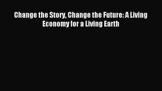 [Read PDF] Change the Story Change the Future: A Living Economy for a Living Earth Download