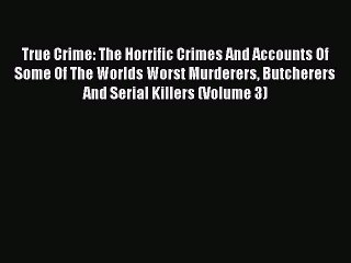 PDF True Crime: The Horrific Crimes And Accounts Of Some Of The Worlds Worst Murderers Butcherers