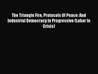 [Read PDF] The Triangle Fire Protocols Of Peace: And Industrial Democracy In Progressive (Labor