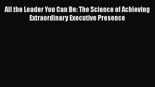 [Read book] All the Leader You Can Be: The Science of Achieving Extraordinary Executive Presence