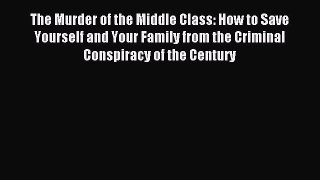 Download The Murder of the Middle Class: How to Save Yourself and Your Family from the Criminal