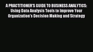 Read A PRACTITIONER'S GUIDE TO BUSINESS ANALYTICS: Using Data Analysis Tools to Improve Your