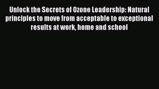 [Read book] Unlock the Secrets of Ozone Leadership: Natural principles to move from acceptable