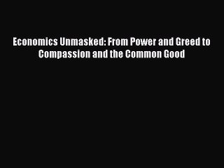 [Read PDF] Economics Unmasked: From Power and Greed to Compassion and the Common Good Ebook
