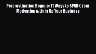 [Read book] Procrastination Begone: 11 Ways to SPARK Your Motivation & Light Up Your Business