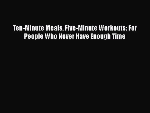 Download Ten-Minute Meals Five-Minute Workouts: For People Who Never Have Enough Time Read