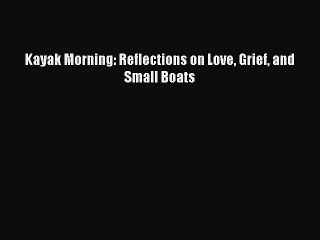 Download Kayak Morning: Reflections on Love Grief and Small Boats  EBook