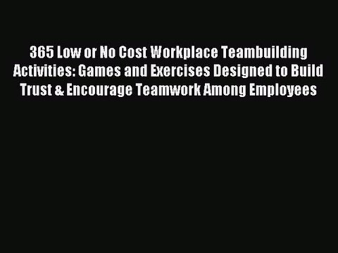 PDF 365 Low or No Cost Workplace Teambuilding Activities: Games and Exercises Designed to Build