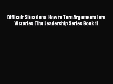 [Read book] Difficult Situations: How to Turn Arguments Into Victories (The Leadership Series