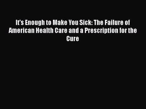 PDF It's Enough to Make You Sick: The Failure of American Health Care and a Prescription for