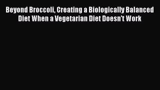Read Beyond Broccoli Creating a Biologically Balanced Diet When a Vegetarian Diet Doesn't Work