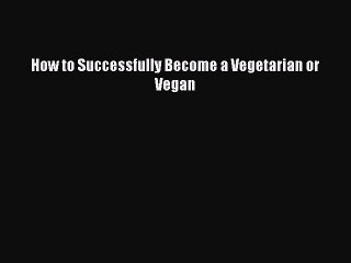 Read How to Successfully Become a Vegetarian or Vegan Ebook Free